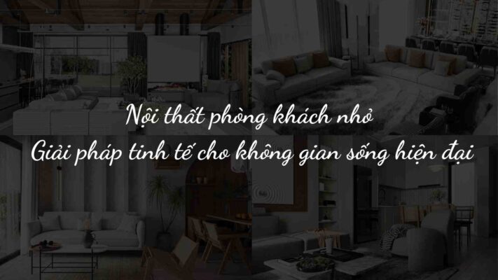 Nội thất phòng khách nhỏ – Giải pháp tinh tế cho không gian sống hiện đại