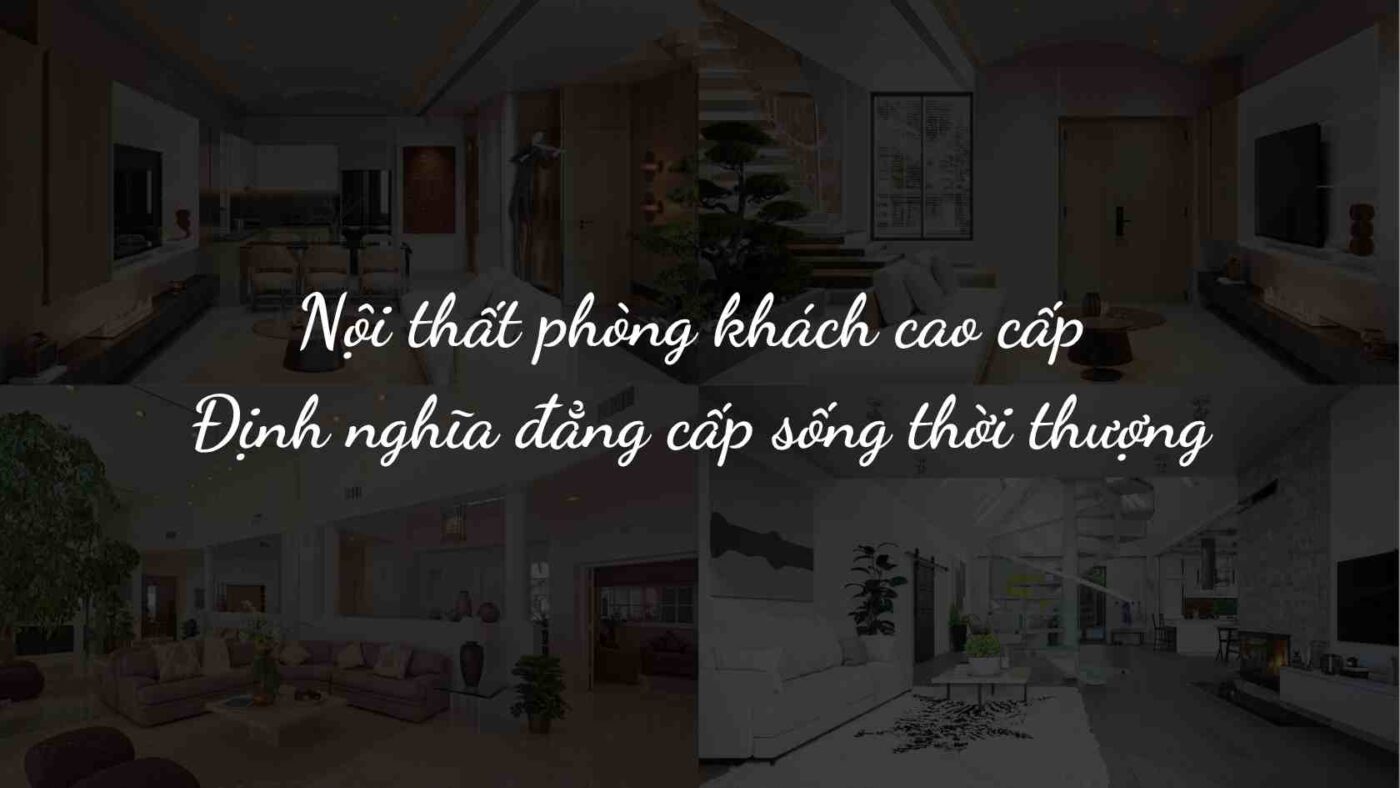 Nội thất phòng khách cao cấp – Định nghĩa đẳng cấp sống thời thượng