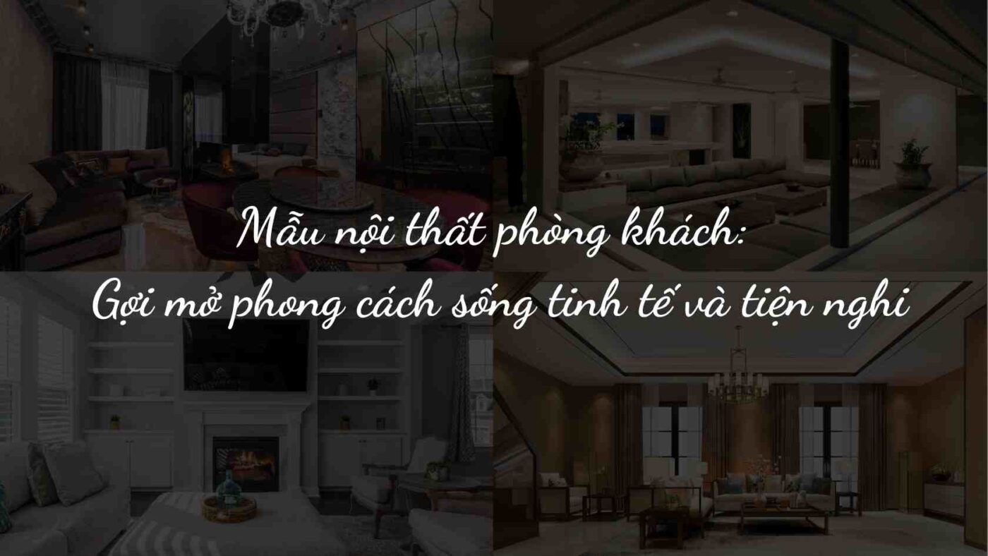 Mẫu nội thất phòng khách đẹp hiện đại, tối ưu mọi không gian sống