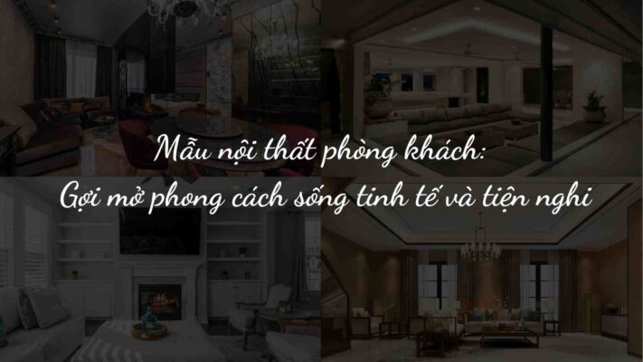 Mẫu nội thất phòng khách đẹp hiện đại, tối ưu mọi không gian sống
